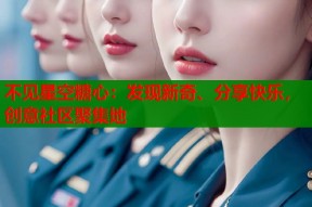 不见星空糖心：发现新奇、分享快乐，创意社区聚集地