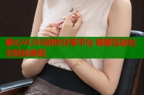 糖心VLOG创作分享平台 视频互动社交轻松体验