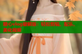 糖心vlog破解版：轻松剪辑、配乐、美化视频