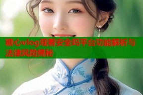 糖心vlog观看安全吗平台功能解析与法律风险揭秘