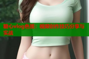 糖心vlog色班：视频创作技巧分享与实战