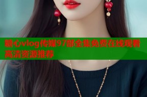 糖心vlog传媒97部全集免费在线观看高清资源推荐