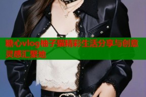 糖心vlog柚子猫精彩生活分享与创意灵感汇聚地