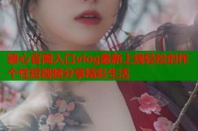 糖心官网入口vlog最新上线轻松创作个性短视频分享精彩生活