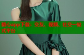 糖心app下载：交友、视频、社交一站式平台