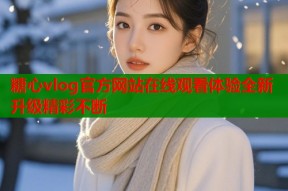 糖心vlog官方网站在线观看体验全新升级精彩不断