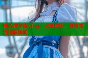 糖心成年版vlog：记录成长，分享生活精彩瞬间