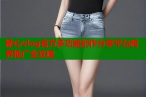 糖心vlog官方多功能创作分享平台跨界推广全攻略