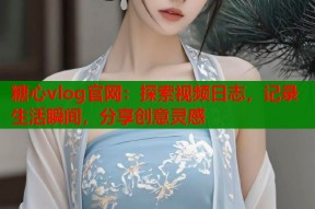 糖心vlog官网：探索视频日志，记录生活瞬间，分享创意灵感