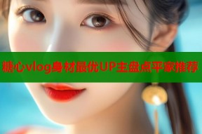 糖心vlog身材最优UP主盘点平家推荐