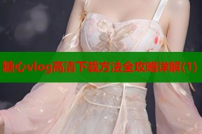 糖心vlog高清下载方法全攻略详解(1)