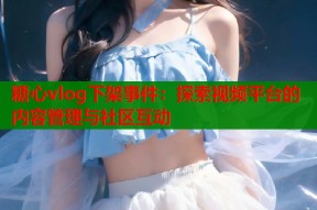 糖心vlog下架事件：探索视频平台的内容管理与社区互动