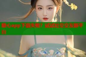 糖心app下载失败？试试社交交友新平台