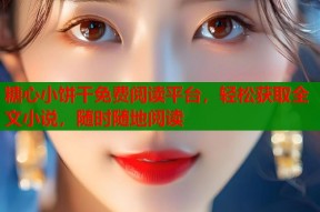 糖心小饼干免费阅读平台，轻松获取全文小说，随时随地阅读