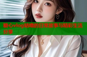 糖心vlog咕噜的日常故事与精彩生活分享