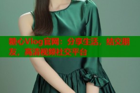 糖心Vlog官网：分享生活，结交朋友，高清视频社交平台