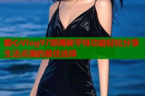 糖心Vlog97部揭秘平特功能轻松分享生活点滴的最佳选择