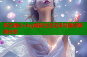多乙糖心vlog精彩生活记录与美好瞬间分享