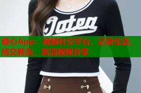 糖心App：视频社交平台，记录生活、结交新友、高清视频分享