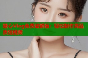 糖心Vlog免费破解版：轻松制作高品质短视频