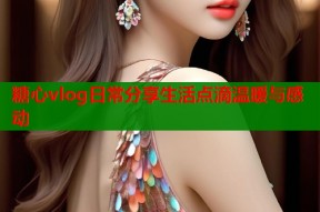 糖心vlog日常分享生活点滴温暖与感动