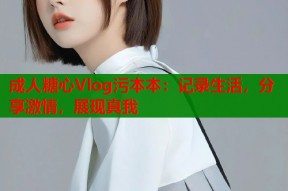 成人糖心Vlog污本本：记录生活，分享激情，展现真我