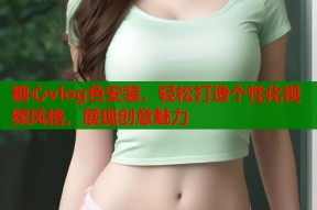 糖心vlog色安装，轻松打造个性化视频风格，展现创意魅力