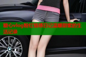 糖心vlog粉红情感日记温暖甜蜜的生活记录