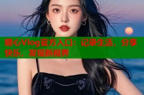 糖心Vlog官方入口：记录生活，分享快乐，发现新视界