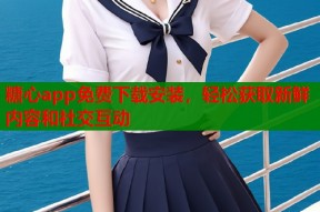 糖心app免费下载安装，轻松获取新鲜内容和社交互动