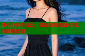 糖心小饼干流云：轻松分享美食心得，发现新食谱