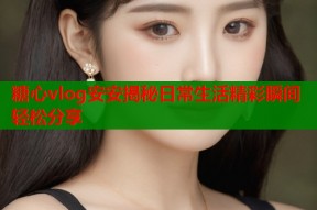 糖心vlog安安揭秘日常生活精彩瞬间轻松分享