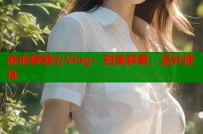 麻麻酥糖心Vlog：甜美解暑，温补健身