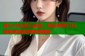 糖心vlog多乙家政：轻松家居打扫，智能家政服务随时随地