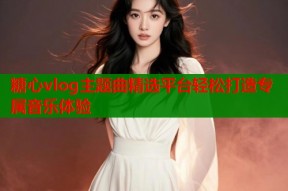 糖心vlog主题曲精选平台轻松打造专属音乐体验
