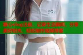 糖心vlog注册，记录生活瞬间，分享美好时光，轻松制作视频博客