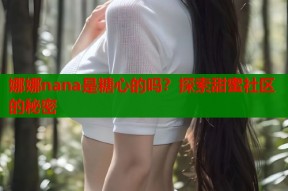娜娜nana是糖心的吗？探索甜蜜社区的秘密