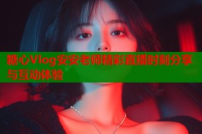 糖心Vlog安安老师精彩直播时刻分享与互动体验