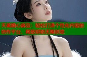 天美糖心麻豆：轻松打造个性化内容的创作平台，释放你的无限创意