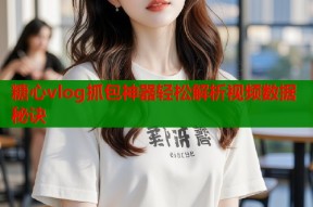 糖心vlog抓包神器轻松解析视频数据秘诀
