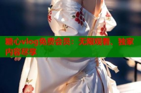 糖心vlog免费会员：无限观看、独家内容尽享
