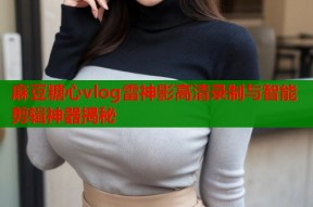 麻豆糖心vlog雷神影高清录制与智能剪辑神器揭秘