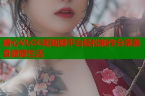 糖心VLOG短视频平台轻松制作分享美食健康生活
