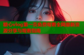 糖心vlog第一页免费观看全网最新资源分享与观看指南