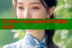 多乙糖心vlog生活点滴分享与甜蜜时光记录