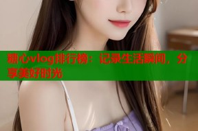 糖心vlog排行榜：记录生活瞬间，分享美好时光