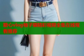 糖心vlog柚子猫精彩视频全集在线观看推荐