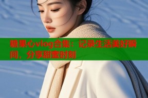 糖果心vlog合集：记录生活美好瞬间，分享甜蜜时刻