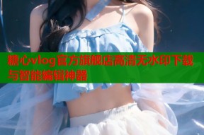 糖心vlog官方旗舰店高清无水印下载与智能编辑神器