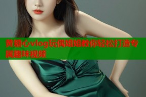 黄糖心vlog玩偶姐姐教你轻松打造专属趣味视频